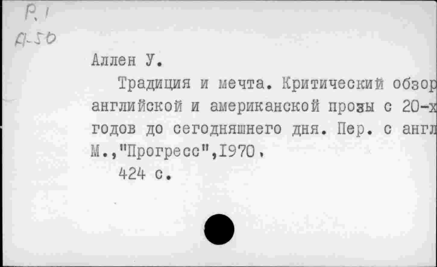 ﻿р. I
Аллен У.
Традиция и мечта. Критический обзор английской и американской прозы с 20-х годов до сегодняшнего дня. Пер. с англ М. /’Прогресс",1970» 424 с.